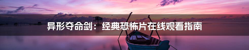 异形夺命剑:经典恐怖片在线观看指南