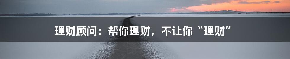 理财顾问：帮你理财，不让你“理财”