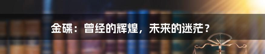 金碟:曾经的辉煌,未来的迷茫?