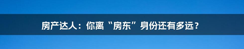 房产达人:你离“房东”身份还有多远?