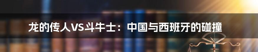 龙的传人VS斗牛士:中国与西班牙的碰撞