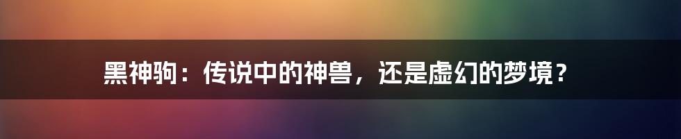 黑神驹:传说中的神兽,还是虚幻的梦境?