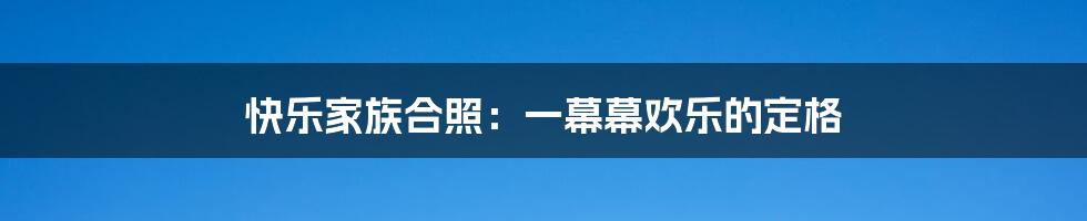 快乐家族合照:一幕幕欢乐的定格