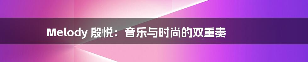 Melody 殷悦:音乐与时尚的双重奏