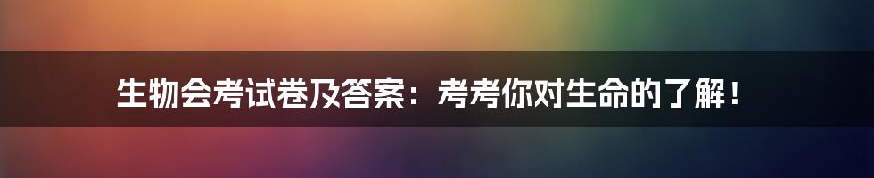 生物会考试卷及答案:考考你对生命的了解!
