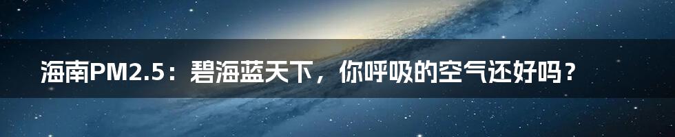 海南PM2.5:碧海蓝天下,你呼吸的空气还好吗?