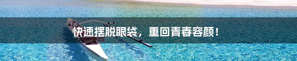 快速摆脱眼袋，重回青春容颜！