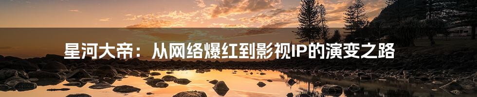 星河大帝：从网络爆红到影视IP的演变之路