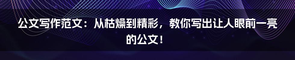 公文写作范文：从枯燥到精彩，教你写出让人眼前一亮的公文！