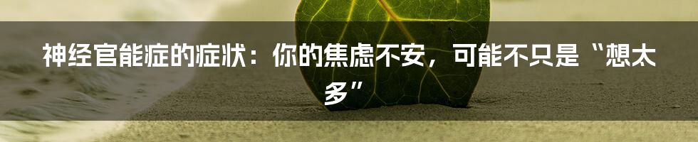 神经官能症的症状:你的焦虑不安,可能不只是“想太多”