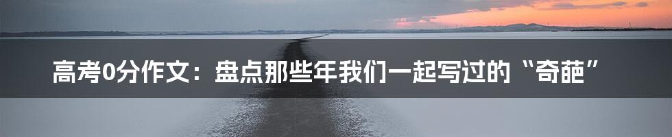 高考0分作文:盘点那些年我们一起写过的“奇葩”