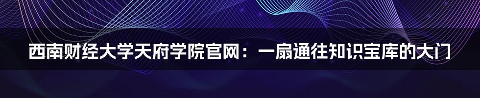 西南财经大学天府学院官网：一扇通往知识宝库的大门
