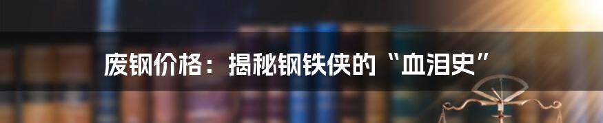 废钢价格:揭秘钢铁侠的“血泪史”
