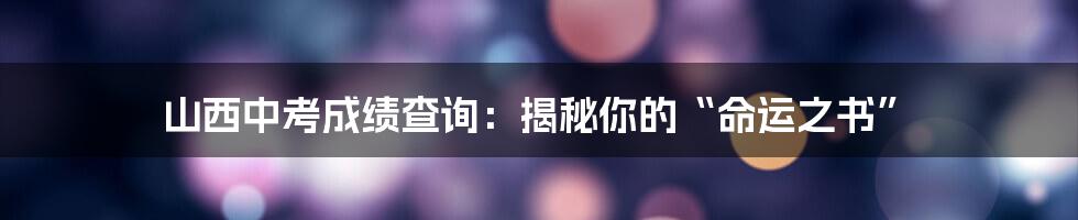 山西中考成绩查询:揭秘你的“命运之书”