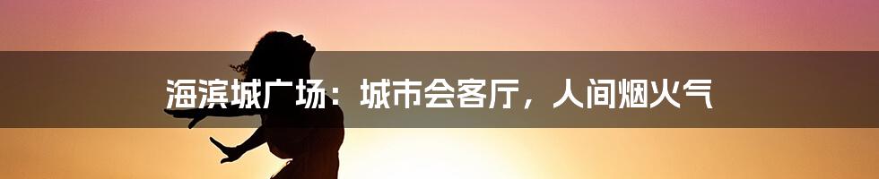 海滨城广场:城市会客厅,人间烟火气