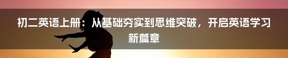 初二英语上册:从基础夯实到思维突破,开启英语学习新篇章