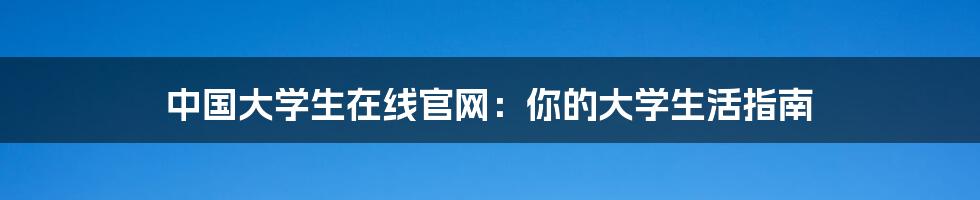 中国大学生在线官网：你的大学生活指南