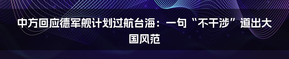 中方回应德军舰计划过航台海：一句“不干涉”道出大国风范