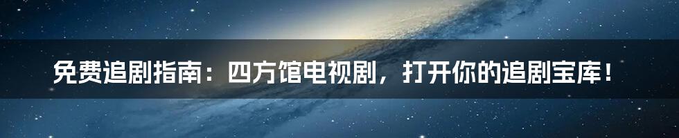 免费追剧指南：四方馆电视剧，打开你的追剧宝库！