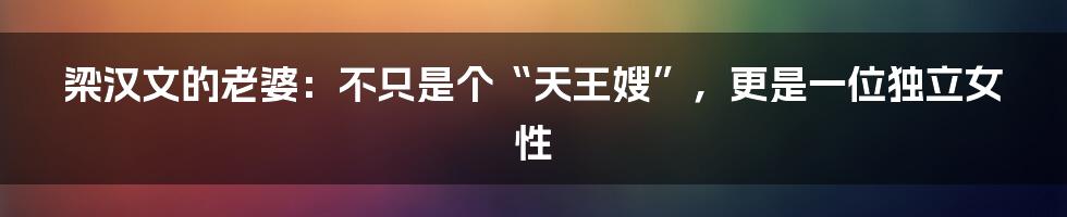 梁汉文的老婆:不只是个“天王嫂”,更是一位独立女性