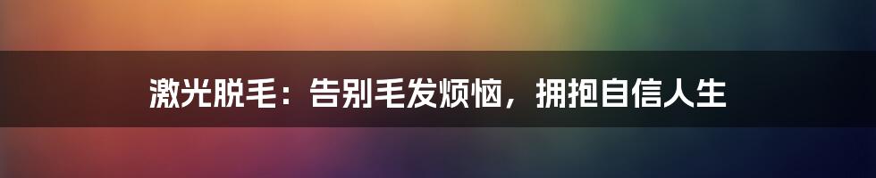 激光脱毛:告别毛发烦恼,拥抱自信人生