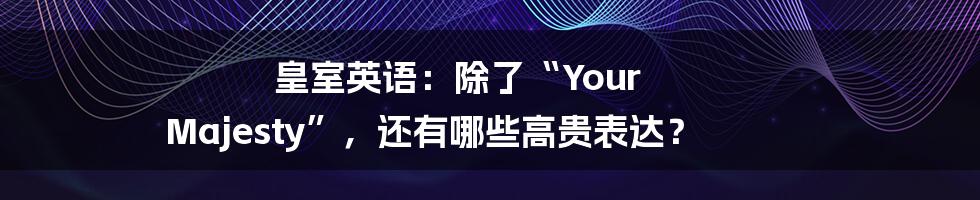 皇室英语:除了“Your Majesty”,还有哪些高贵表达?