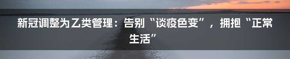 新冠调整为乙类管理:告别“谈疫色变”,拥抱“正常生活”