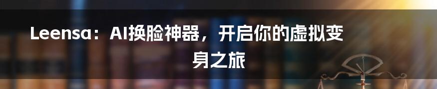 Leensa:AI换脸神器,开启你的虚拟变身之旅