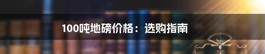 100吨地磅价格:选购指南