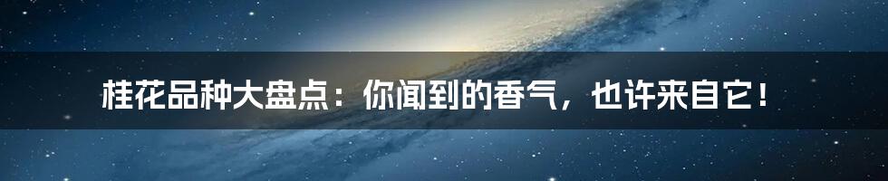 桂花品种大盘点:你闻到的香气,也许来自它!