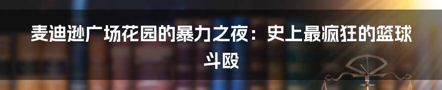 麦迪逊广场花园的暴力之夜:史上最疯狂的篮球斗殴