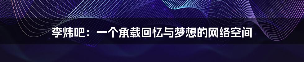 李炜吧:一个承载回忆与梦想的网络空间