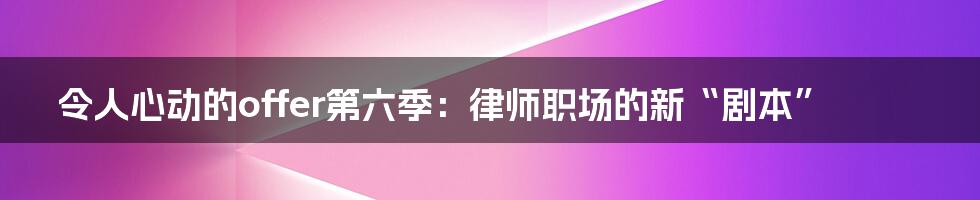 令人心动的offer第六季:律师职场的新“剧本”