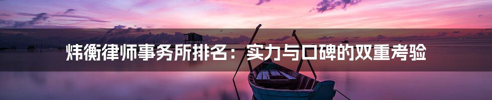 炜衡律师事务所排名:实力与口碑的双重考验