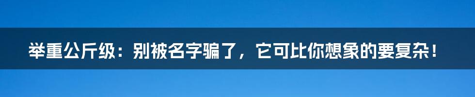 举重公斤级:别被名字骗了,它可比你想象的要复杂!