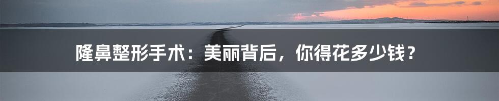隆鼻整形手术:美丽背后,你得花多少钱?