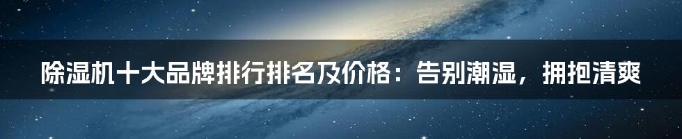 除湿机十大品牌排行排名及价格：告别潮湿，拥抱清爽