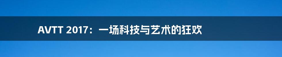 AVTT 2017:一场科技与艺术的狂欢