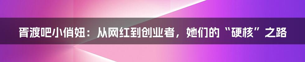 胥渡吧小俏妞:从网红到创业者,她们的“硬核”之路