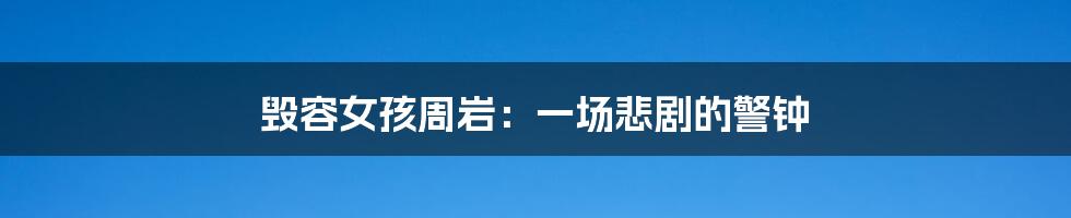 毁容女孩周岩:一场悲剧的警钟