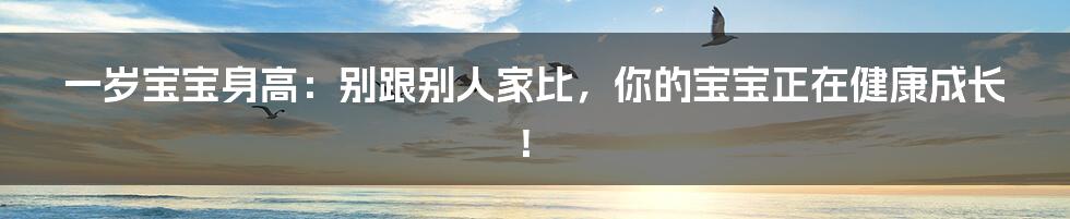 一岁宝宝身高:别跟别人家比,你的宝宝正在健康成长!