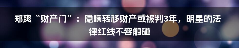 郑爽“财产门”:隐瞒转移财产或被判3年,明星的法律红线不容触碰
