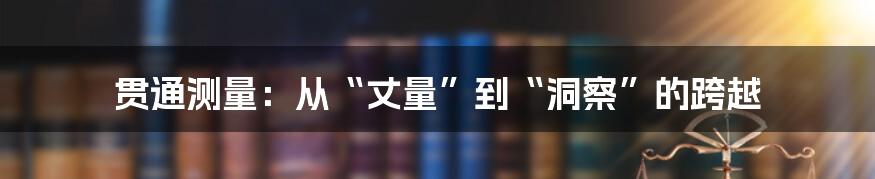贯通测量:从“丈量”到“洞察”的跨越