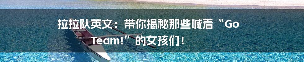 拉拉队英文:带你揭秘那些喊着“Go Team!”的女孩们!