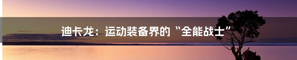 迪卡龙:运动装备界的“全能战士”