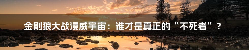金刚狼大战漫威宇宙:谁才是真正的“不死者”?