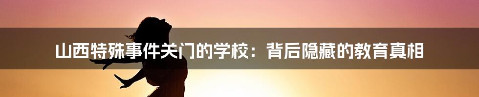 山西特殊事件关门的学校:背后隐藏的教育真相