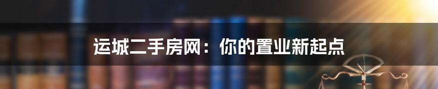 运城二手房网:你的置业新起点