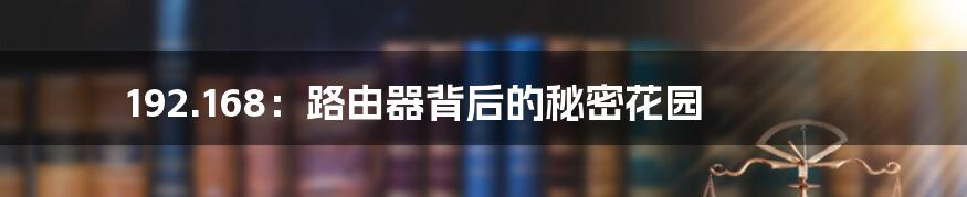192.168:路由器背后的秘密花园
