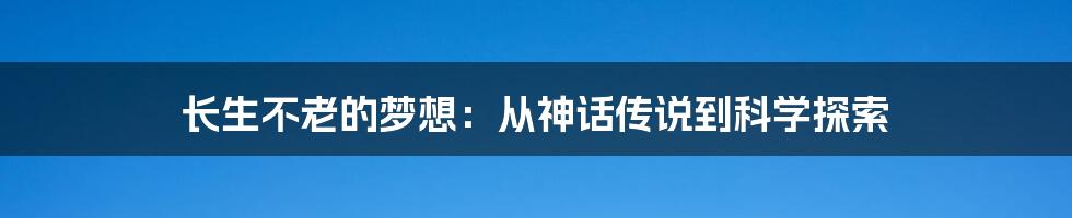 长生不老的梦想:从神话传说到科学探索